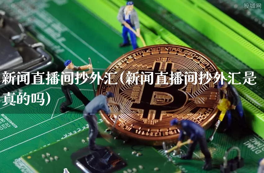 新闻直播间抄外汇(新闻直播间抄外汇是真的吗)_https://www.huakunhengjia.com_股票资讯_第1张