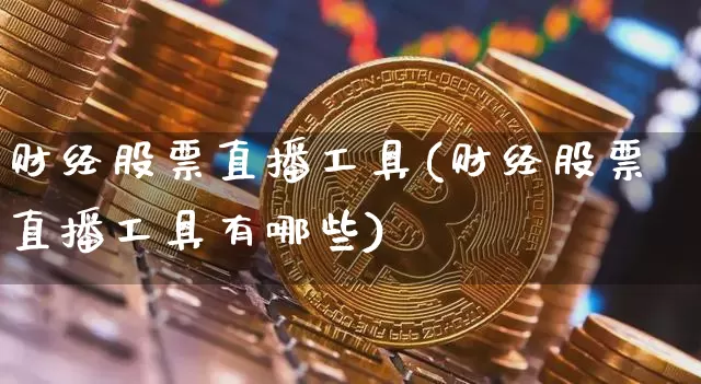 财经股票直播工具(财经股票直播工具有哪些)_https://www.huakunhengjia.com_金融资讯_第1张