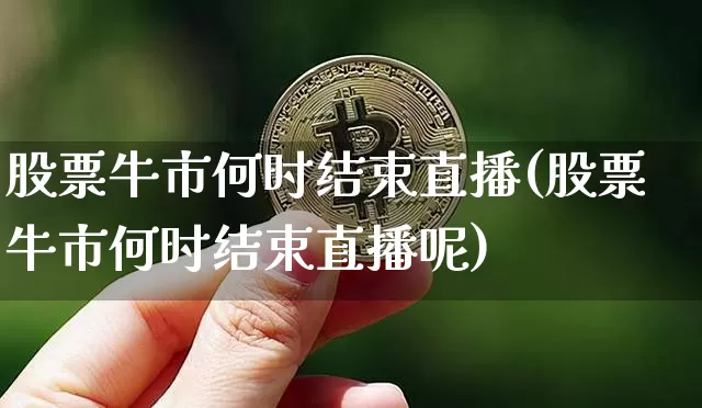 股票牛市何时结束直播(股票牛市何时结束直播呢)_https://www.huakunhengjia.com_财经资讯_第1张