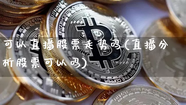可以直播股票走势吗(直播分析股票可以吗)_https://www.huakunhengjia.com_金融资讯_第1张