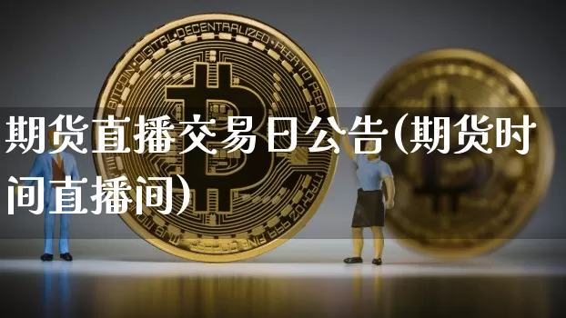 期货直播交易日公告(期货时间直播间)_https://www.huakunhengjia.com_期货资讯_第1张