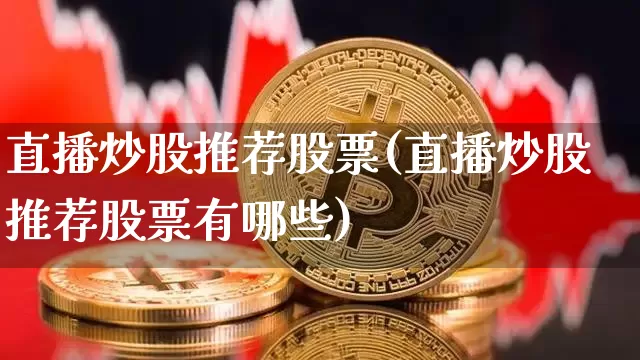 直播炒股推荐股票(直播炒股推荐股票有哪些)_https://www.huakunhengjia.com_金融资讯_第1张