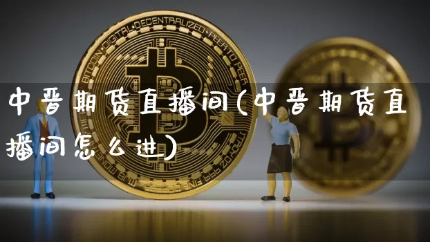 中晋期货直播间(中晋期货直播间怎么进)_https://www.huakunhengjia.com_期货资讯_第1张