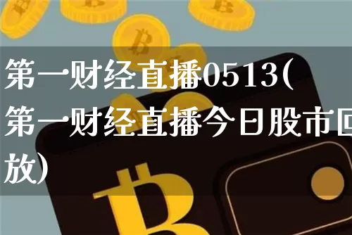 第一财经直播0513(第一财经直播今日股市回放)_https://www.huakunhengjia.com_金融资讯_第1张