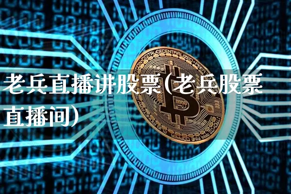 老兵直播讲股票(老兵股票直播间)_https://www.huakunhengjia.com_股票资讯_第1张