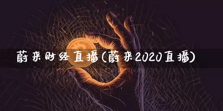蔚来财经直播(蔚来2020直播)_https://www.huakunhengjia.com_股票资讯_第1张