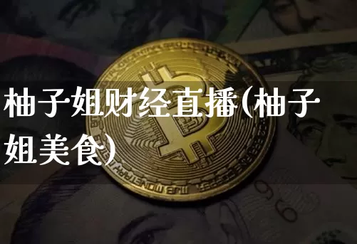 柚子姐财经直播(柚子姐美食)_https://www.huakunhengjia.com_股票资讯_第1张