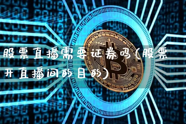 股票直播需要证券吗(股票开直播间的目的)_https://www.huakunhengjia.com_期货资讯_第1张