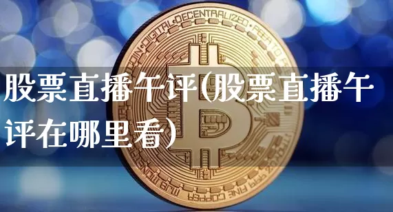 股票直播午评(股票直播午评在哪里看)_https://www.huakunhengjia.com_财经资讯_第1张