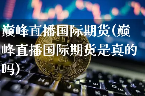 巅峰直播国际期货(巅峰直播国际期货是真的吗)_https://www.huakunhengjia.com_财经资讯_第1张