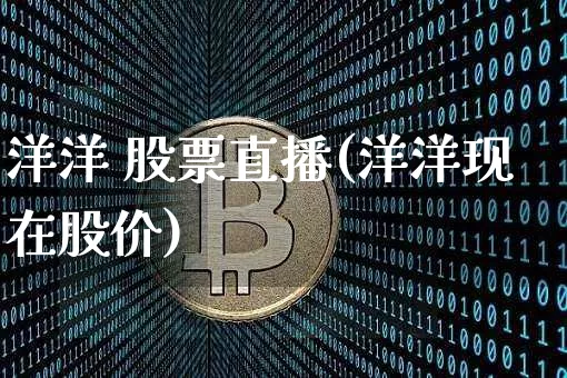 洋洋 股票直播(洋洋现在股价)_https://www.huakunhengjia.com_期货资讯_第1张