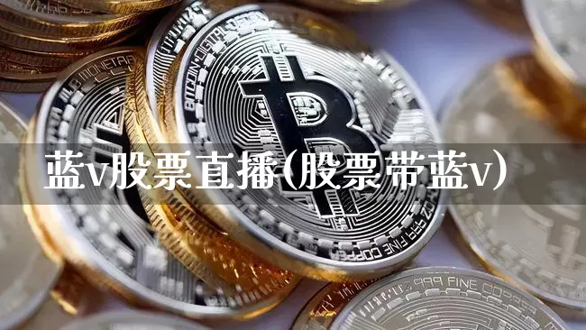 蓝v股票直播(股票带蓝v)_https://www.huakunhengjia.com_期货资讯_第1张