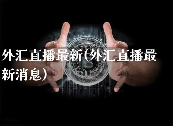 外汇直播最新(外汇直播最新消息)_https://www.huakunhengjia.com_财经资讯_第1张