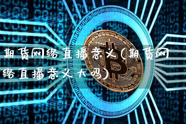 期货网络直播意义(期货网络直播意义大吗)_https://www.huakunhengjia.com_股票资讯_第1张