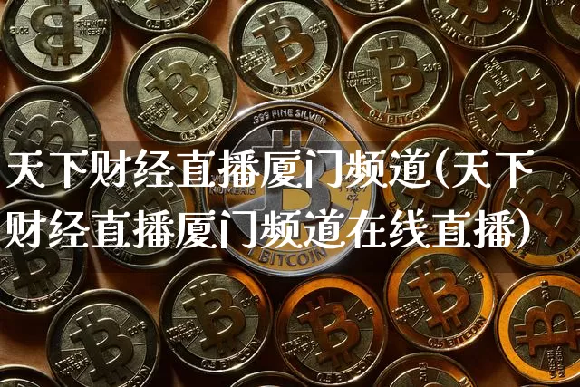 天下财经直播厦门频道(天下财经直播厦门频道在线直播)_https://www.huakunhengjia.com_金融资讯_第1张