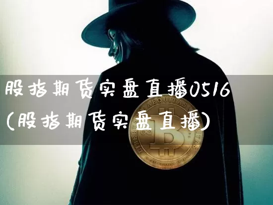 股指期货实盘直播0516(股指期货实盘直播)_https://www.huakunhengjia.com_期货资讯_第1张
