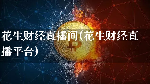花生财经直播间(花生财经直播平台)_https://www.huakunhengjia.com_股票资讯_第1张