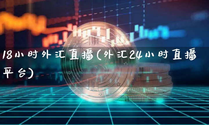 18小时外汇直播(外汇24小时直播平台)_https://www.huakunhengjia.com_金融资讯_第1张
