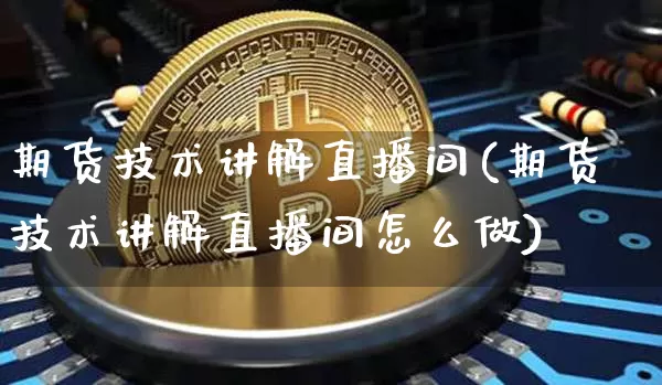 期货技术讲解直播间(期货技术讲解直播间怎么做)_https://www.huakunhengjia.com_期货资讯_第1张