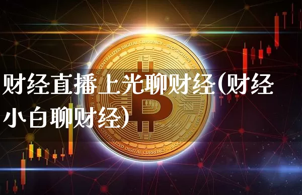 财经直播上光聊财经(财经小白聊财经)_https://www.huakunhengjia.com_财经资讯_第1张