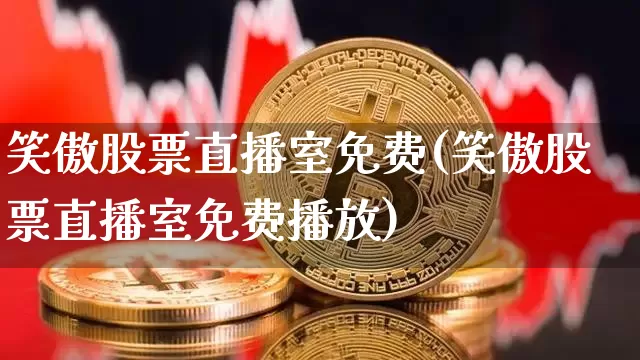 笑傲股票直播室免费(笑傲股票直播室免费播放)_https://www.huakunhengjia.com_期货资讯_第1张