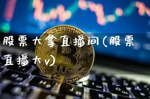 股票大拿直播间(股票直播大v)_https://www.huakunhengjia.com_财经资讯_第1张