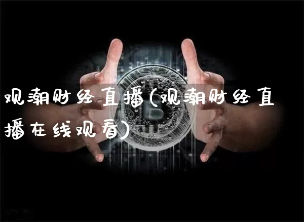 观潮财经直播(观潮财经直播在线观看)_https://www.huakunhengjia.com_金融资讯_第1张