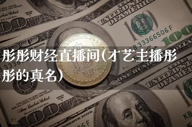 彤彤财经直播间(才艺主播彤彤的真名)_https://www.huakunhengjia.com_金融资讯_第1张