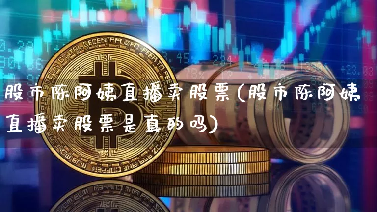 股市陈阿姨直播卖股票(股市陈阿姨直播卖股票是真的吗)_https://www.huakunhengjia.com_期货资讯_第1张