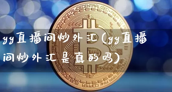 yy直播间炒外汇(yy直播间炒外汇是真的吗)_https://www.huakunhengjia.com_期货资讯_第1张