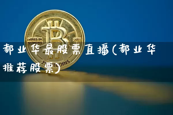 都业华最股票直播(都业华推荐股票)_https://www.huakunhengjia.com_金融资讯_第1张
