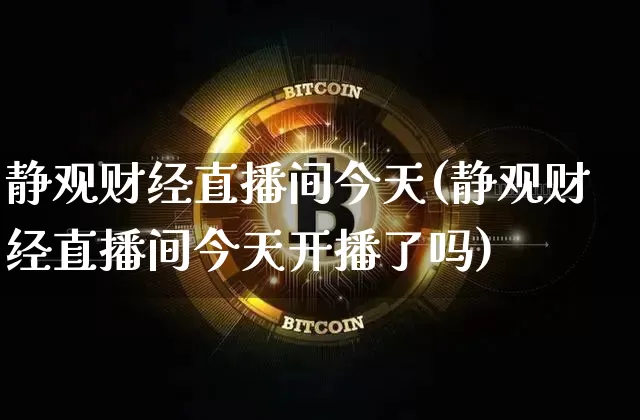 静观财经直播间今天(静观财经直播间今天开播了吗)_https://www.huakunhengjia.com_金融资讯_第1张