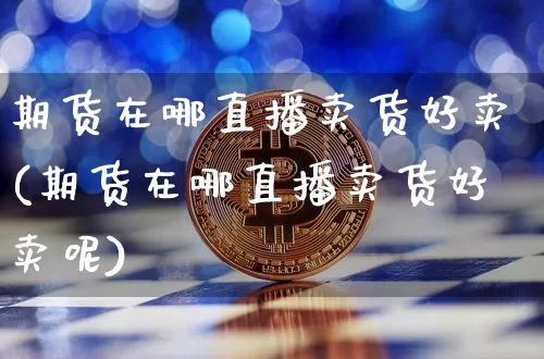 期货在哪直播卖货好卖(期货在哪直播卖货好卖呢)_https://www.huakunhengjia.com_期货资讯_第1张