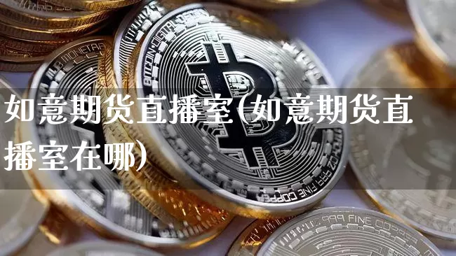 如意期货直播室(如意期货直播室在哪)_https://www.huakunhengjia.com_期货资讯_第1张