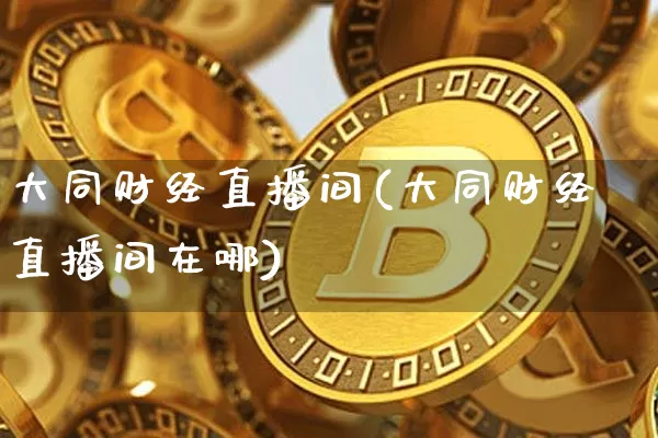 大同财经直播间(大同财经直播间在哪)_https://www.huakunhengjia.com_金融资讯_第1张