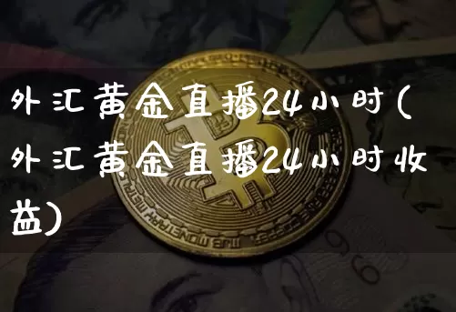 外汇黄金直播24小时(外汇黄金直播24小时收益)_https://www.huakunhengjia.com_期货资讯_第1张