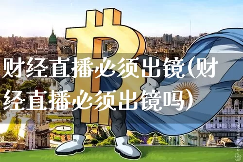 财经直播必须出镜(财经直播必须出镜吗)_https://www.huakunhengjia.com_金融资讯_第1张