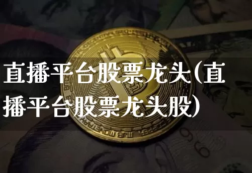 直播平台股票龙头(直播平台股票龙头股)_https://www.huakunhengjia.com_财经资讯_第1张