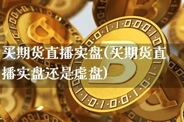 买期货直播实盘(买期货直播实盘还是虚盘)_https://www.huakunhengjia.com_期货资讯_第1张