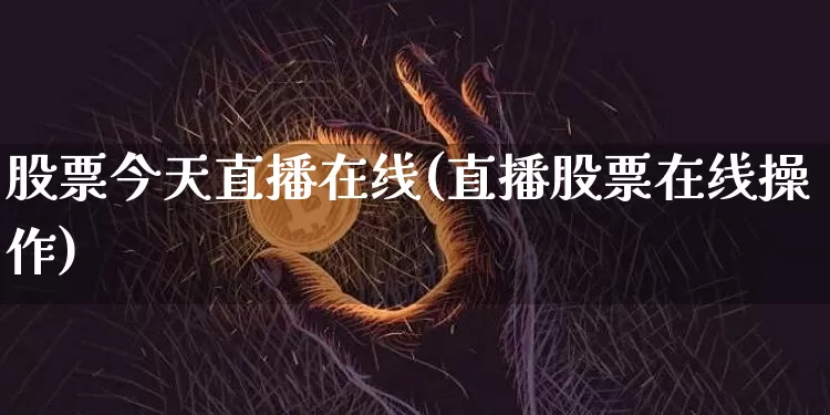 股票今天直播在线(直播股票在线操作)_https://www.huakunhengjia.com_金融资讯_第1张