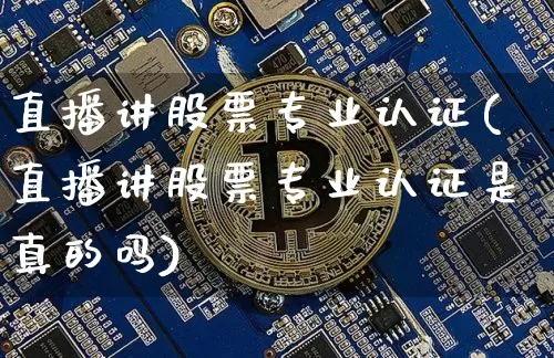 直播讲股票专业认证(直播讲股票专业认证是真的吗)_https://www.huakunhengjia.com_期货资讯_第1张