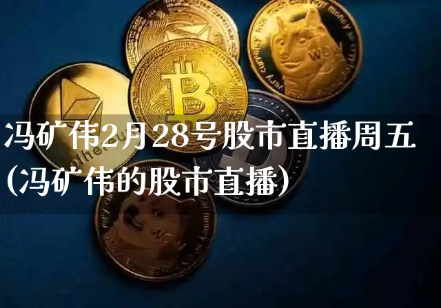冯矿伟2月28号股市直播周五(冯矿伟的股市直播)_https://www.huakunhengjia.com_财经资讯_第1张