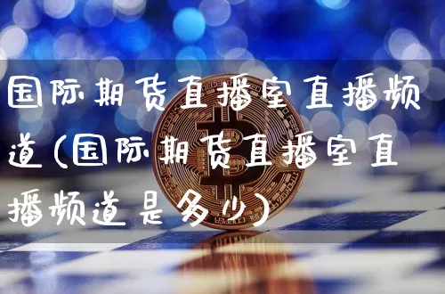 国际期货直播室直播频道(国际期货直播室直播频道是多少)_https://www.huakunhengjia.com_期货资讯_第1张