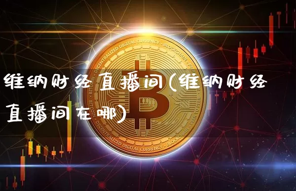维纳财经直播间(维纳财经直播间在哪)_https://www.huakunhengjia.com_期货资讯_第1张