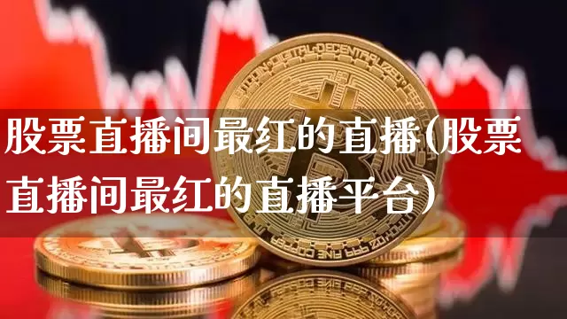 股票直播间最红的直播(股票直播间最红的直播平台)_https://www.huakunhengjia.com_金融资讯_第1张