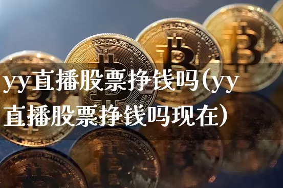yy直播股票挣钱吗(yy直播股票挣钱吗现在)_https://www.huakunhengjia.com_期货资讯_第1张