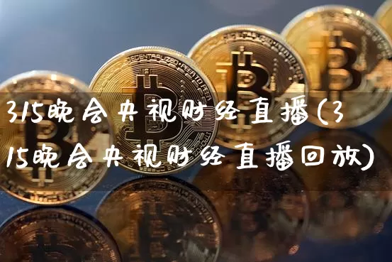 315晚会央视财经直播(315晚会央视财经直播回放)_https://www.huakunhengjia.com_金融资讯_第1张