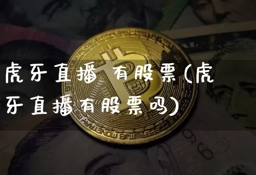 虎牙直播 有股票(虎牙直播有股票吗)_https://www.huakunhengjia.com_股票资讯_第1张