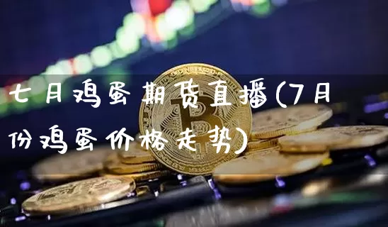 七月鸡蛋期货直播(7月份鸡蛋价格走势)_https://www.huakunhengjia.com_期货资讯_第1张