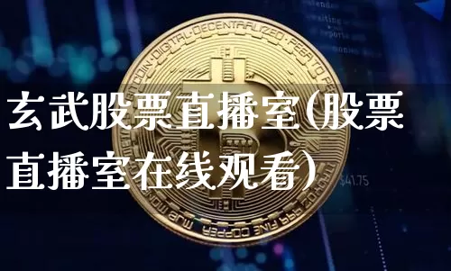 玄武股票直播室(股票直播室在线观看)_https://www.huakunhengjia.com_财经资讯_第1张
